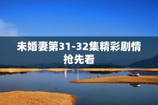 未婚妻第31-32集精彩剧情抢先看