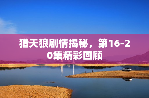 猎天狼剧情揭秘,第16-20集精彩回顾 猎天狼剧情揭秘,第16-20集精彩回顾