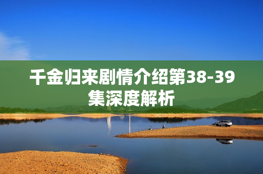 千金归来剧情介绍第38-39集深度解析