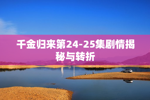 千金归来第24-25集剧情揭秘与转折