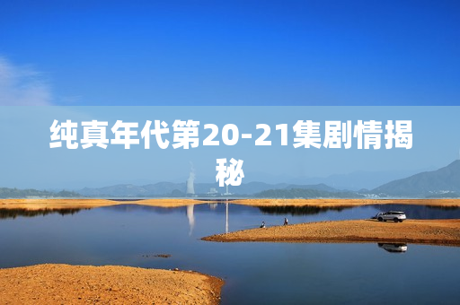纯真年代第20-21集剧情揭秘 纯真年代第20-21集剧情揭秘