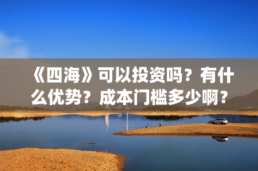 《四海》可以投资吗？有什么优势？成本门槛多少啊？(电影《四海》)