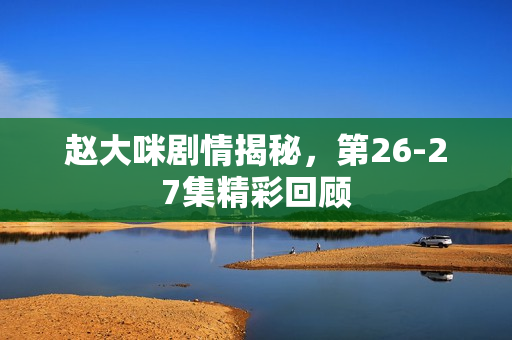 赵大咪剧情揭秘,第26-27集精彩回顾 赵大咪剧情揭秘,第26-27集精彩回顾