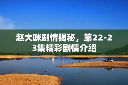 赵大咪剧情揭秘，第22-23集精彩剧情介绍