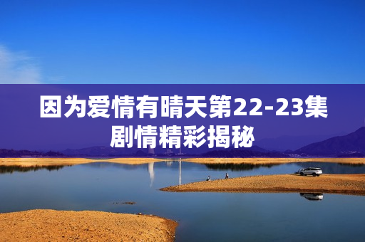 因为爱情有晴天第22-23集剧情精彩揭秘