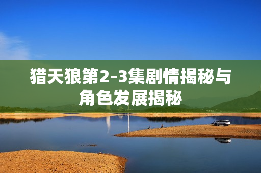 猎天狼第2-3集剧情揭秘与角色发展揭秘