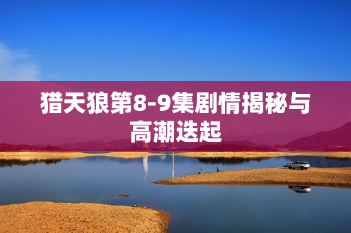 猎天狼第8-9集剧情揭秘与高潮迭起