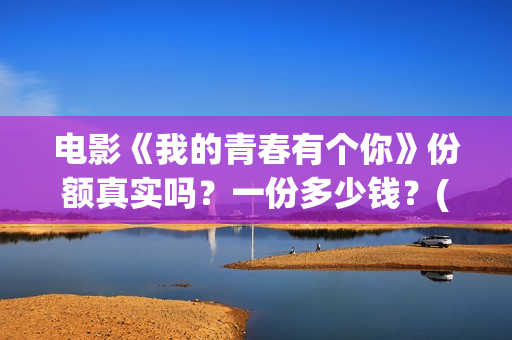 电影《我的青春有个你》份额真实吗？一份多少钱？(电影《我的青春不迷茫》剧情解析和)