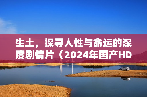 生土，探寻人性与命运的深度剧情片（2024年国产HD版）