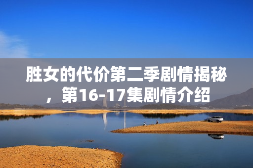 胜女的代价第二季剧情揭秘，第16-17集剧情介绍