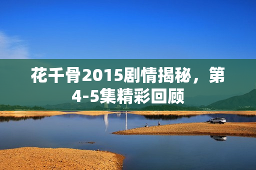 花千骨2015剧情揭秘，第4-5集精彩回顾