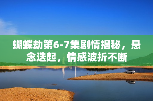 蝴蝶劫第6-7集剧情揭秘，悬念迭起，情感波折不断