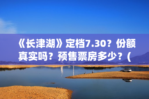 《长津湖》定档7.30？份额真实吗？预售票房多少？(长津湖何时定档)