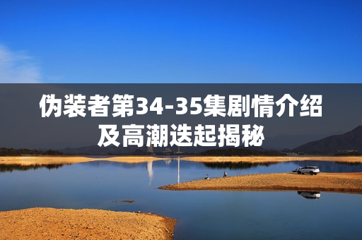 伪装者第34-35集剧情介绍及高潮迭起揭秘