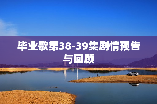 毕业歌第38-39集剧情预告与回顾