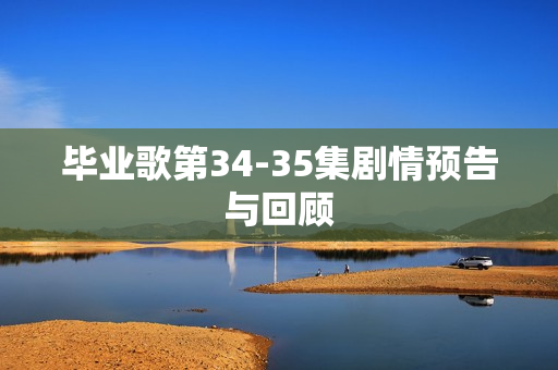 毕业歌第34-35集剧情预告与回顾 毕业歌第34-35集剧情预告与回顾