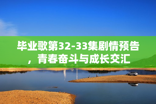 毕业歌第32-33集剧情预告，青春奋斗与成长交汇