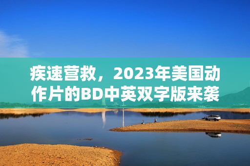 疾速营救，2023年美国动作片的BD中英双字版来袭！