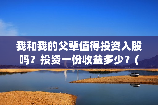 我和我的父辈值得投资入股吗？投资一份收益多少？(我和我的父辈是什么剧情)