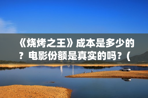 《烧烤之王》成本是多少的？电影份额是真实的吗？(烧烤之王开机)