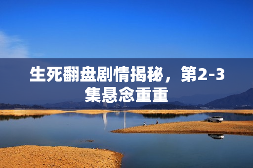 生死翻盘剧情揭秘,第2-3集悬念重重 生死翻盘剧情揭秘,第2-3集悬念重重
