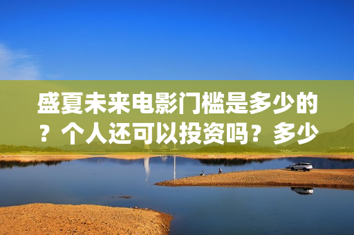 盛夏未来电影门槛是多少的？个人还可以投资吗？多少起投呢？(盛夏未来电影什么意思)