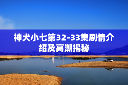 神犬小七第32-33集剧情介绍及高潮揭秘