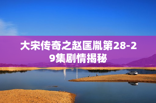 大宋传奇之赵匡胤第28-29集剧情揭秘