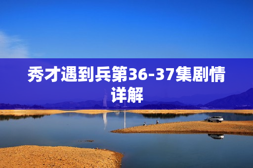 秀才遇到兵第36-37集剧情详解