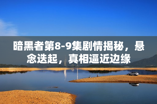 暗黑者第8-9集剧情揭秘，悬念迭起，真相逼近边缘