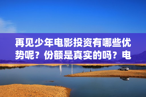 再见少年电影投资有哪些优势呢？份额是真实的吗？电影成本是多少的？(再见 少年电影)