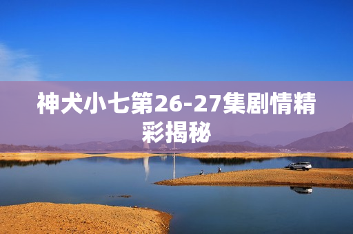 神犬小七第26-27集剧情精彩揭秘