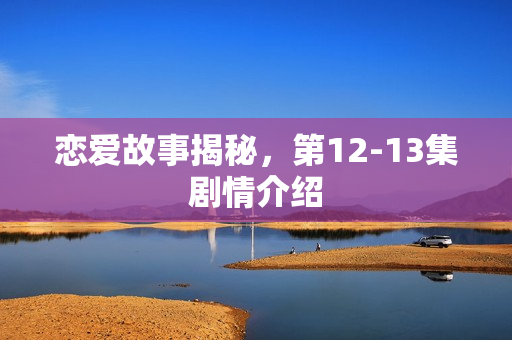 恋爱故事揭秘，第12-13集剧情介绍