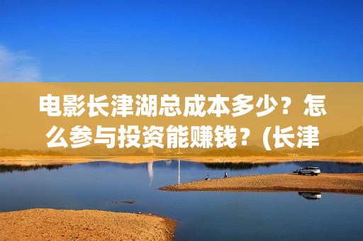 电影长津湖总成本多少？怎么参与投资能赚钱？(长津湖电影原名)