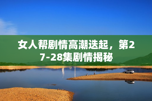 女人帮剧情高潮迭起，第27-28集剧情揭秘