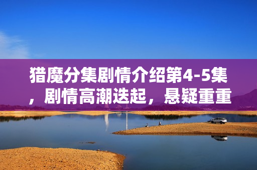 猎魔分集剧情介绍第4-5集，剧情高潮迭起，悬疑重重揭秘