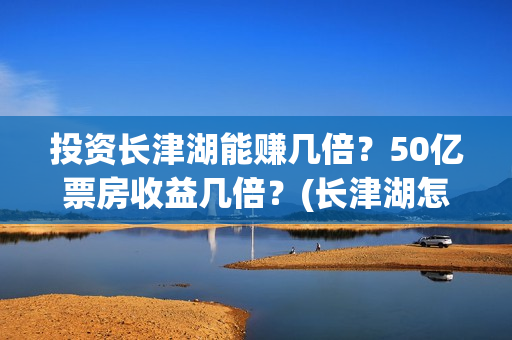 投资长津湖能赚几倍？50亿票房收益几倍？(长津湖怎么投资)