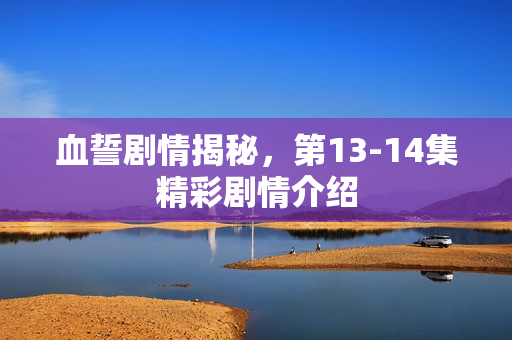 血誓剧情揭秘，第13-14集精彩剧情介绍