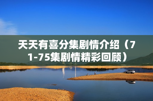 天天有喜分集剧情介绍（71-75集剧情精彩回顾）