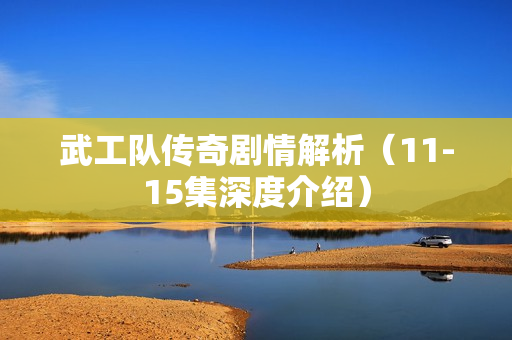 武工队传奇剧情解析(11-15集深度介绍) 武工队传奇剧情解析(11-15集深度介绍)