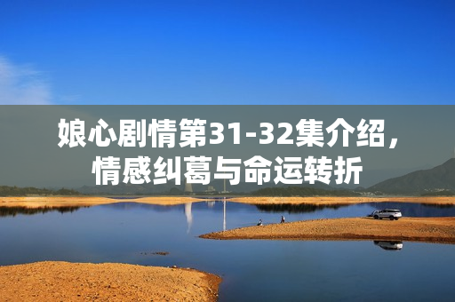 娘心剧情第31-32集介绍，情感纠葛与命运转折