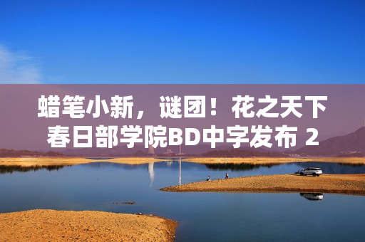 蜡笔小新,谜团!花之天下春日部学院BD中字发布 2021年日本动画新篇章揭晓 蜡笔小新,谜团!花之天下春日部学院BD中字发布 2021年日本动画新篇章揭晓