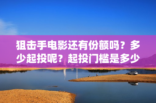 狙击手电影还有份额吗？多少起投呢？起投门槛是多少的？(狙击手电影上映了吗)