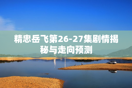 精忠岳飞第26-27集剧情揭秘与走向预测