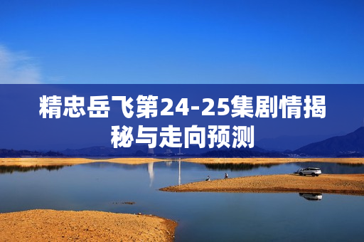 精忠岳飞第24-25集剧情揭秘与走向预测