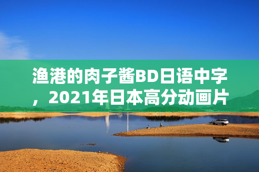 渔港的肉子酱BD日语中字，2021年日本高分动画片揭秘