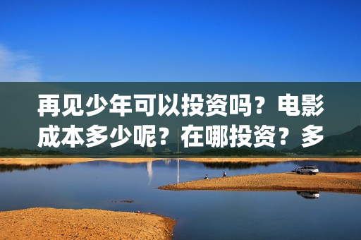 再见少年可以投资吗？电影成本多少呢？在哪投资？多少起投？(再见少年是不是改档了)