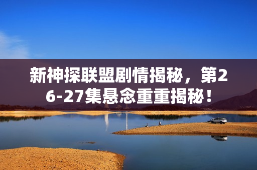 新神探联盟剧情揭秘，第26-27集悬念重重揭秘！