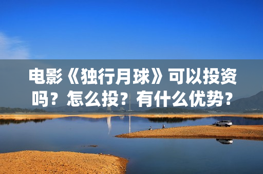 电影《独行月球》可以投资吗？怎么投？有什么优势？风险大吗？(沈腾电影独行月球)