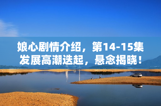 娘心剧情介绍，第14-15集发展高潮迭起，悬念揭晓！